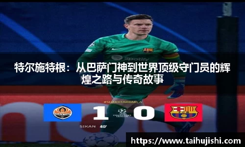 特尔施特根：从巴萨门神到世界顶级守门员的辉煌之路与传奇故事