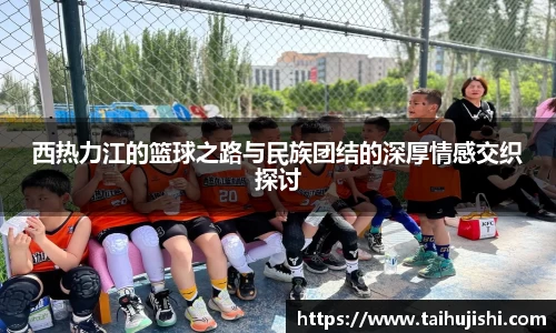 西热力江的篮球之路与民族团结的深厚情感交织探讨